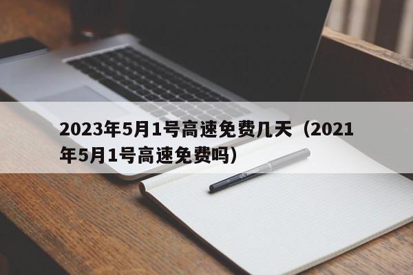 2023年5月1号高速免费几天(2021年5月1号高速免费吗)