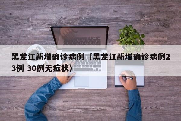 黑龙江新增确诊病例(黑龙江新增确诊病例23例 30例无症状)