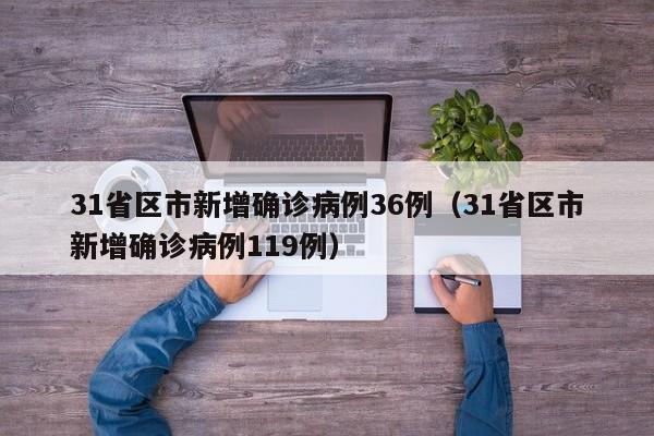 31省区市新增确诊病例36例(31省区市新增确诊病例119例)