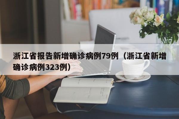 浙江省报告新增确诊病例79例(浙江省新增确诊病例323例)