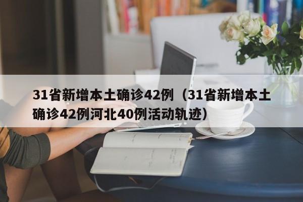 31省新增本土确诊42例(31省新增本土确诊42例河北40例活动轨迹)