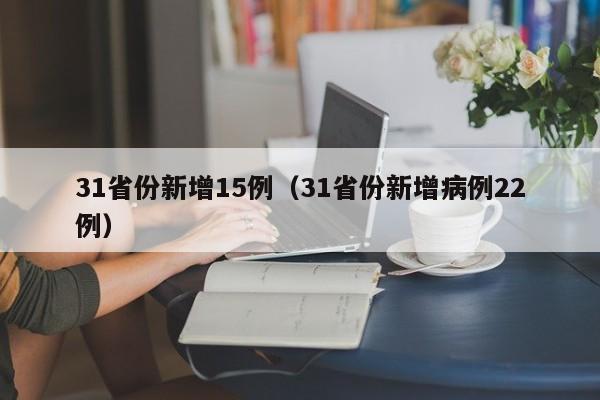 31省份新增15例(31省份新增病例22例)