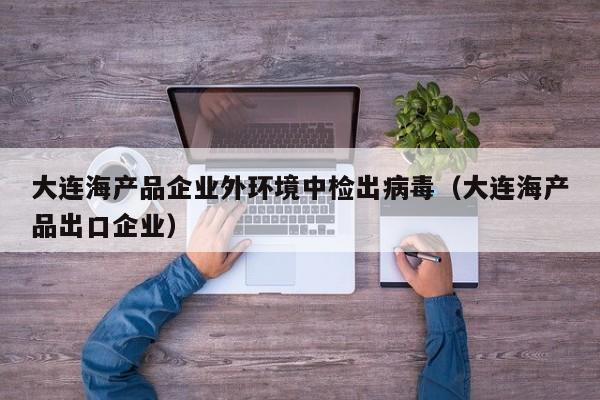 大连海产品企业外环境中检出病毒(大连海产品出口企业)