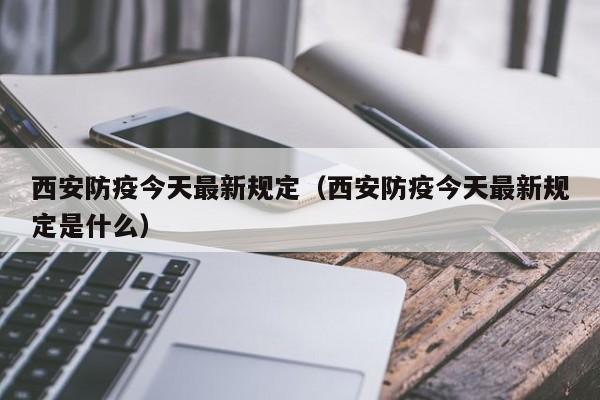 西安防疫今天最新规定(西安防疫今天最新规定是什么)