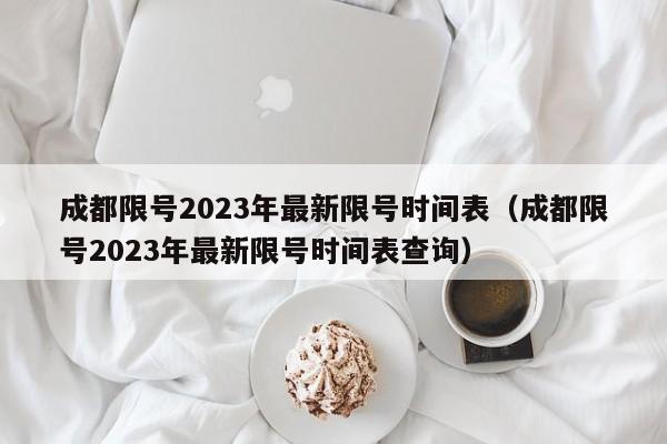 成都限号2023年最新限号时间表(成都限号2023年最新限号时间表查询)