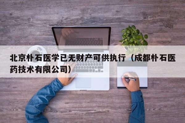 北京朴石医学已无财产可供执行(成都朴石医药技术有限公司)