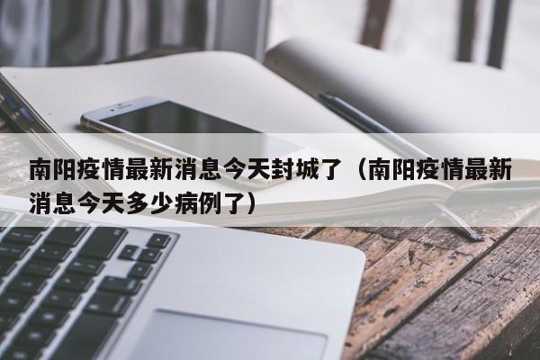 南阳疫情最新消息今天封城了(南阳疫情最新消息今天多少病例了)