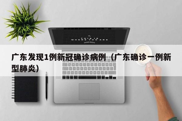 广东发现1例新冠确诊病例(广东确诊一例新型肺炎)