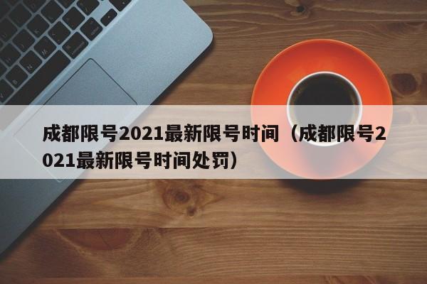 成都限号2021最新限号时间(成都限号2021最新限号时间处罚)