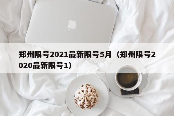郑州限号2021最新限号5月(郑州限号2020最新限号1)