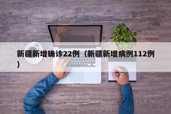 新疆新增确诊22例(新疆新增病例112例)