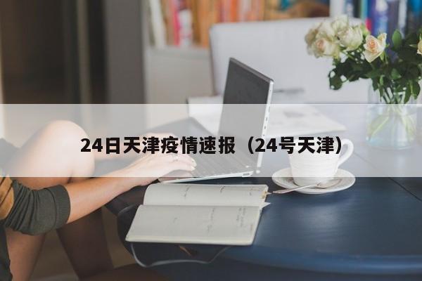 24日天津疫情速报(24号天津)