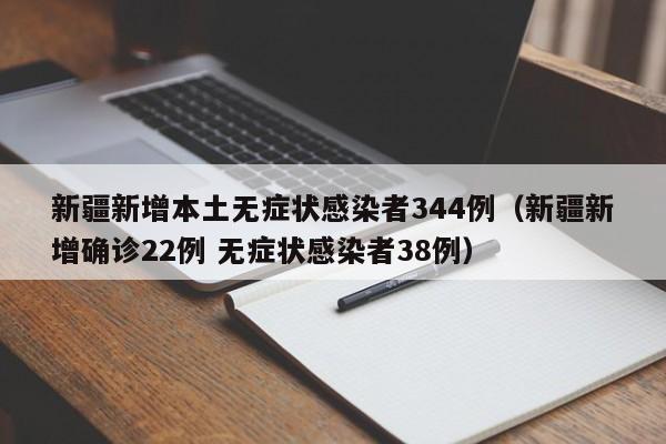新疆新增本土无症状感染者344例(新疆新增确诊22例 无症状感染者38例)
