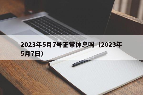 2023年5月7号正常休息吗(2023年5月7日)