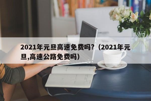2021年元旦高速免费吗?(2021年元旦,高速公路免费吗)