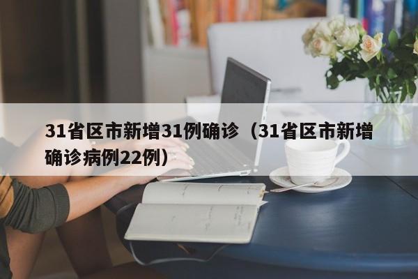 31省区市新增31例确诊(31省区市新增确诊病例22例)