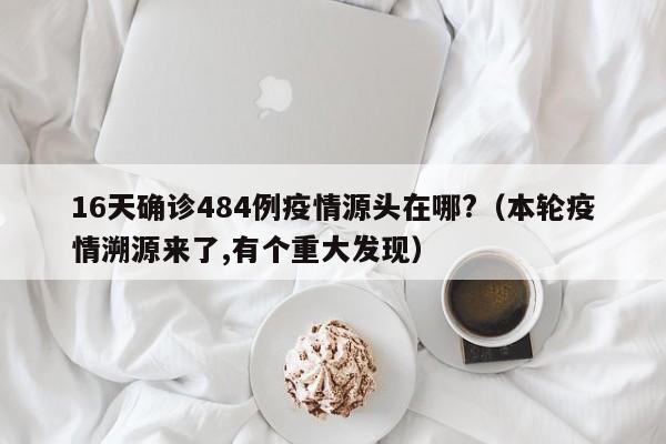 16天确诊484例疫情源头在哪?(本轮疫情溯源来了,有个重大发现)